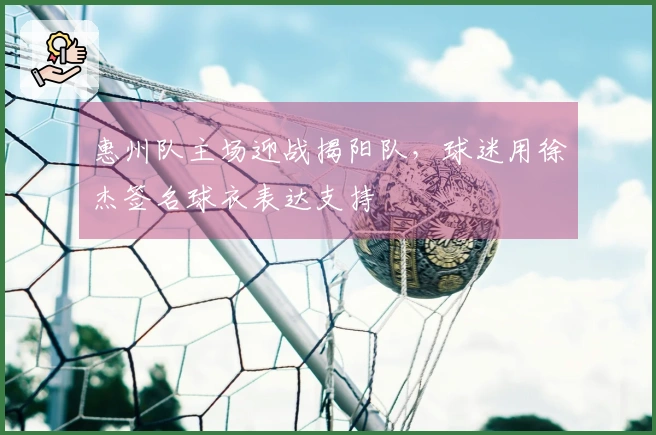 惠州队主场迎战揭阳队，球迷用徐杰签名球衣表达支持