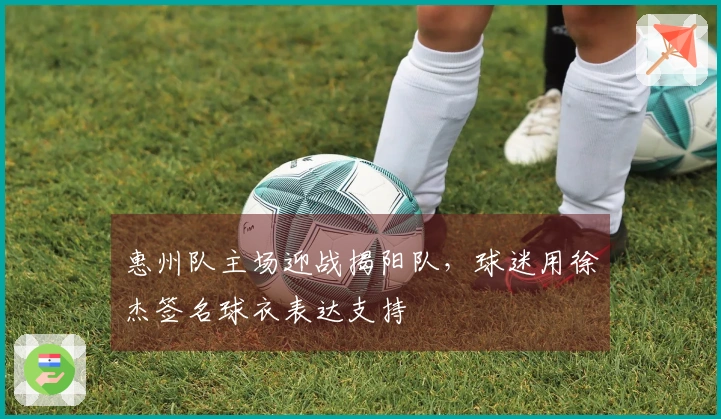 惠州队主场迎战揭阳队，球迷用徐杰签名球衣表达支持