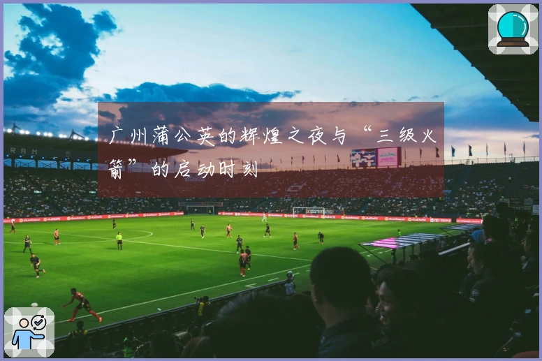 广州蒲公英的辉煌之夜与“三级火箭”的启动时刻
